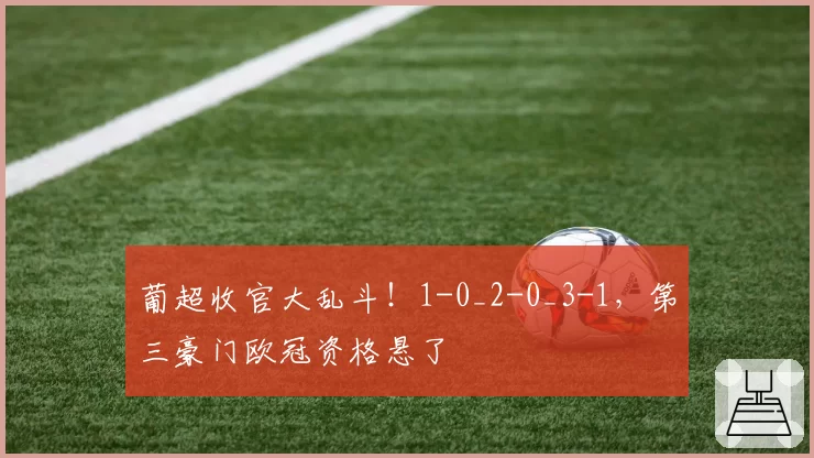 葡超收官大乱斗！1-0_2-0_3-1，第三豪门欧冠资格悬了