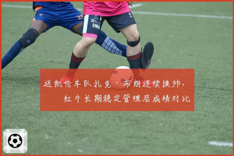 迈凯伦车队扎克·布朗连续换帅，与红牛长期稳定管理层成绩对比
