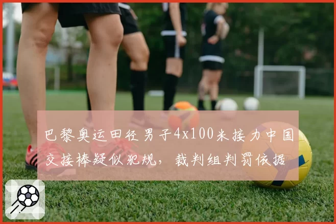巴黎奥运田径男子4x100米接力中国交接棒疑似犯规，裁判组判罚依据是否充分？