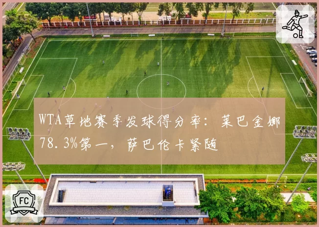 WTA草地赛季发球得分率:莱巴金娜78.3%第一,萨巴伦卡紧随