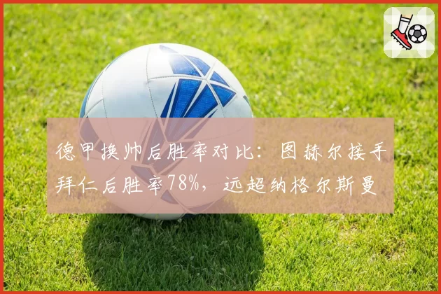 德甲换帅后胜率对比：图赫尔接手拜仁后胜率78%，远超纳格尔斯曼