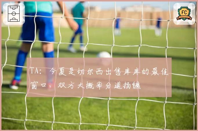 TA:今夏是切尔西出售库库的最佳窗口,双方大概率分道扬镳