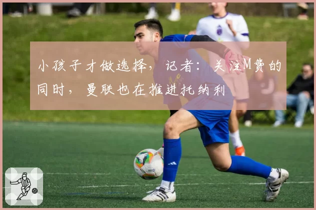 小孩子才做选择，记者：关注M费的同时，曼联也在推进托纳利