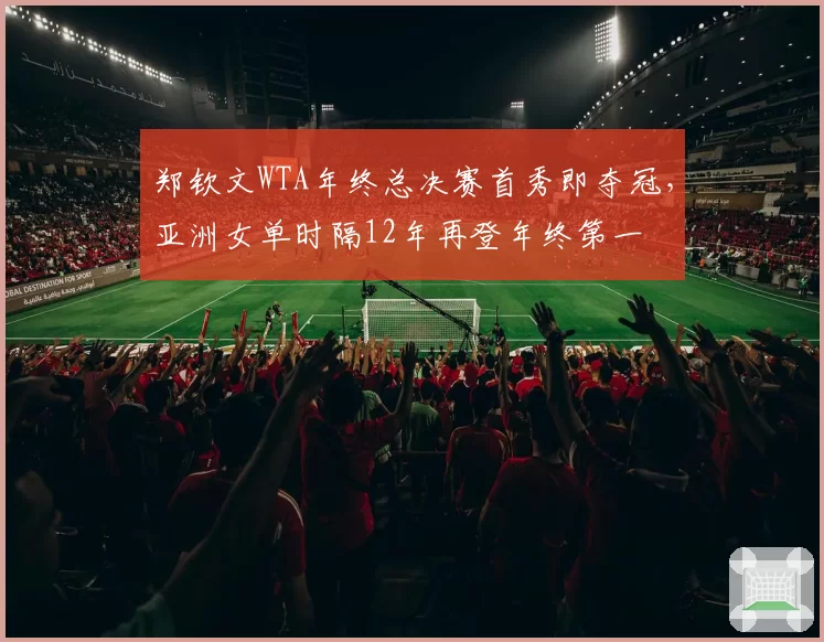 郑钦文WTA年终总决赛首秀即夺冠，亚洲女单时隔12年再登年终第一