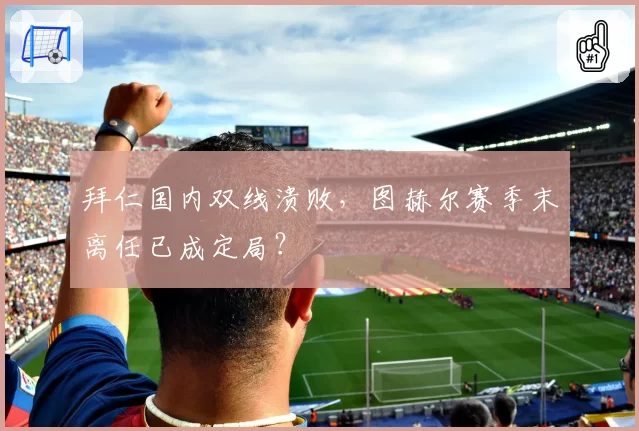 拜仁国内双线溃败，图赫尔赛季末离任已成定局？