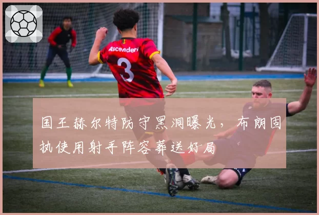 国王赫尔特防守黑洞曝光，布朗固执使用射手阵容葬送好局