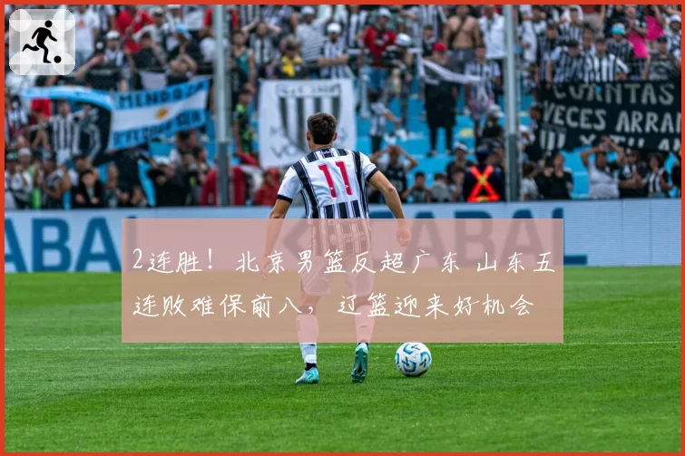 2连胜！北京男篮反超广东 山东五连败难保前八，辽篮迎来好机会