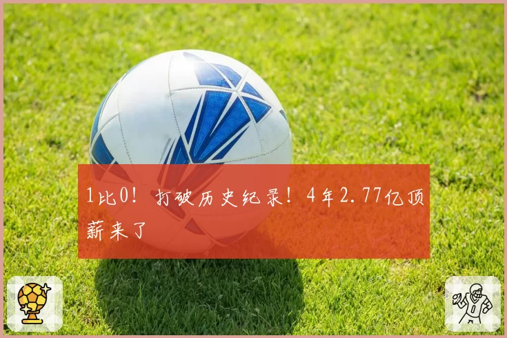 1比0！打破历史纪录！4年2.77亿顶薪来了