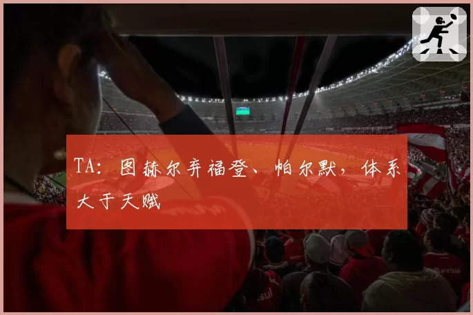 TA：图赫尔弃福登、帕尔默，体系大于天赋