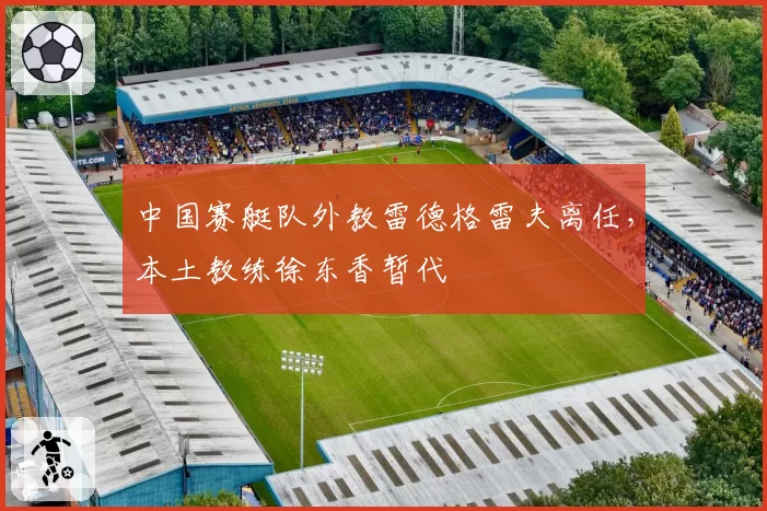 中国赛艇队外教雷德格雷夫离任，本土教练徐东香暂代