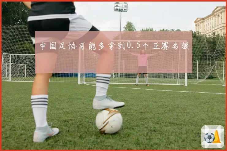 中国足协可能多拿到0.5个正赛名额