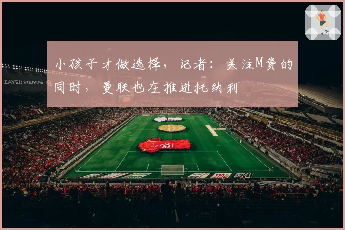 小孩子才做选择,记者:关注M费的同时,曼联也在推进托纳利
