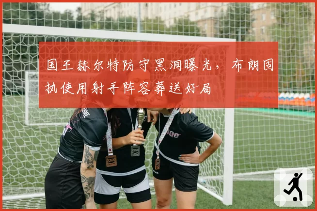 国王赫尔特防守黑洞曝光,布朗固执使用射手阵容葬送好局