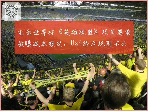 电竞世界杯《英雄联盟》项目赛前被曝版本锁定，Uzi怒斥规则不公