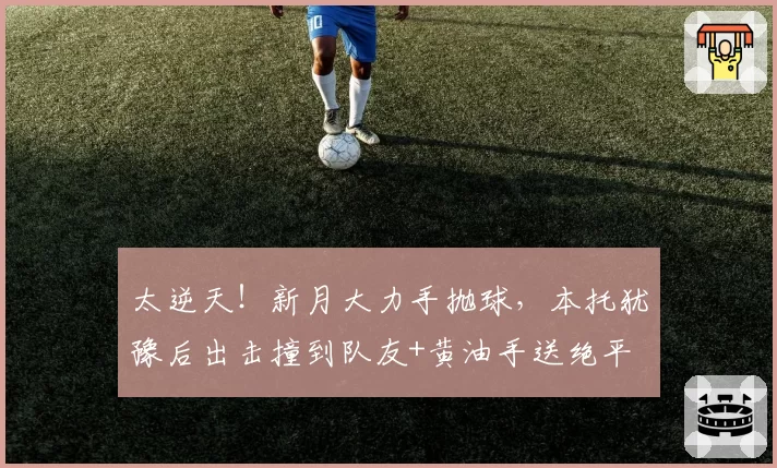 太逆天！新月大力手抛球，本托犹豫后出击撞到队友+黄油手送绝平