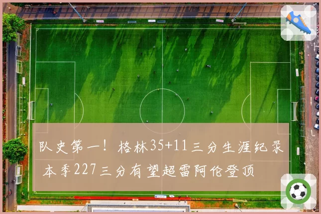 队史第一！格林35+11三分生涯纪录 本季227三分有望超雷阿伦登顶