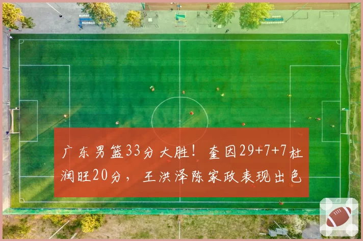 广东男篮33分大胜!奎因29+7+7杜润旺20分,王洪泽陈家政表现出色