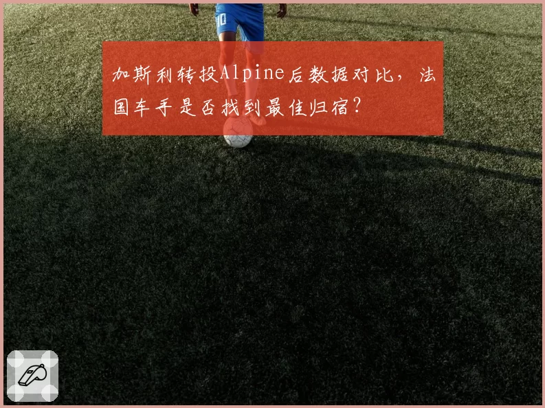 加斯利转投Alpine后数据对比，法国车手是否找到最佳归宿？