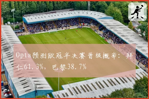Opta预测欧冠半决赛晋级概率：拜仁61.3%，巴黎38.7%