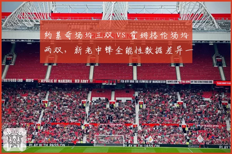 约基奇场均三双 vs 霍姆格伦场均两双，新老中锋全能性数据差异一目了然