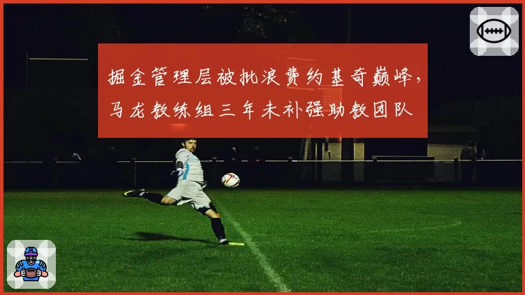 掘金管理层被批浪费约基奇巅峰，马龙教练组三年未补强助教团队