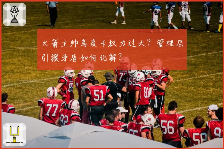 火箭主帅乌度卡权力过大？管理层引援矛盾如何化解？