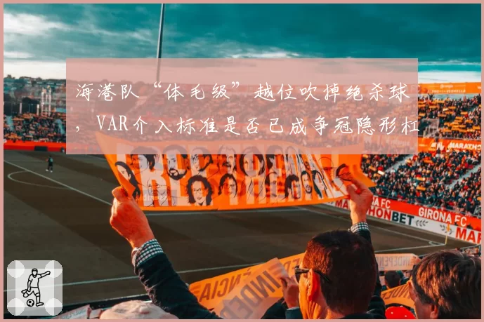 海港队“体毛级”越位吹掉绝杀球，VAR介入标准是否已成争冠隐形杠杆？