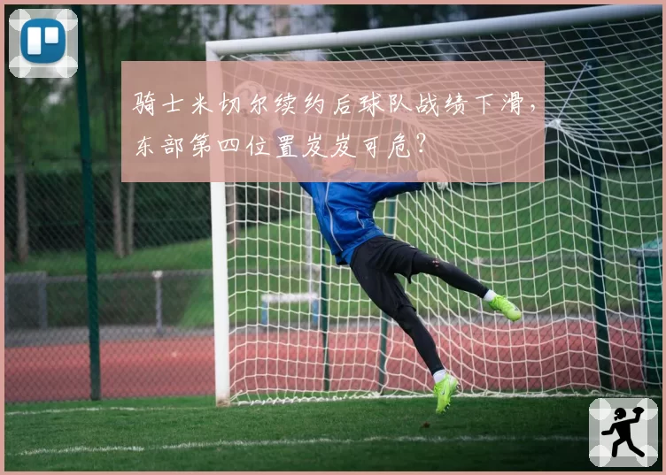 骑士米切尔续约后球队战绩下滑,东部第四位置岌岌可危?
