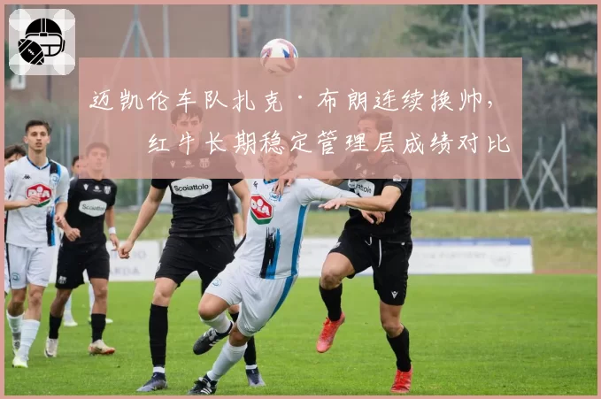 迈凯伦车队扎克·布朗连续换帅，与红牛长期稳定管理层成绩对比