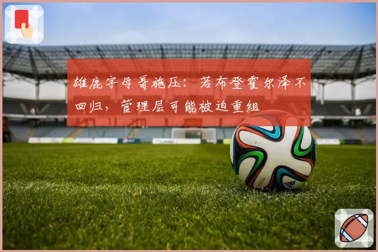 雄鹿字母哥施压：若布登霍尔泽不回归，管理层可能被迫重组