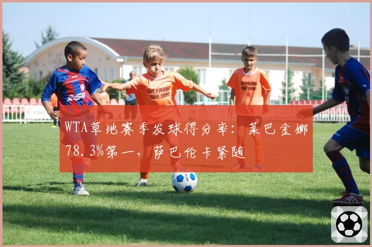 WTA草地赛季发球得分率:莱巴金娜78.3%第一,萨巴伦卡紧随