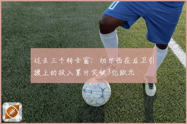 过去三个转会窗：切尔西在后卫引援上的投入累计突破3亿欧元