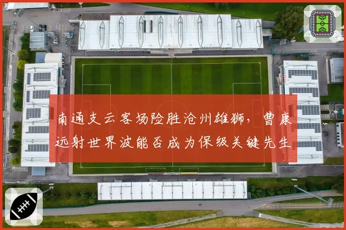 南通支云客场险胜沧州雄狮，曹康远射世界波能否成为保级关键先生？
