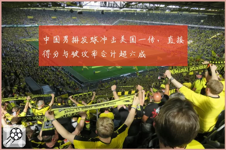 中国男排发球冲击美国一传,直接得分与破攻率合计超六成