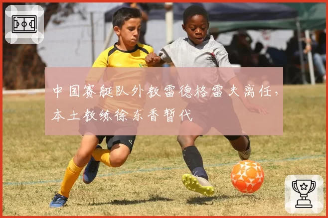 中国赛艇队外教雷德格雷夫离任，本土教练徐东香暂代