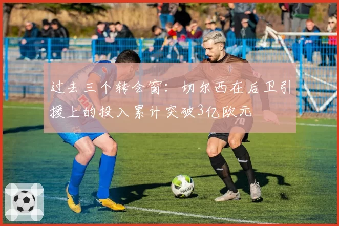 过去三个转会窗：切尔西在后卫引援上的投入累计突破3亿欧元
