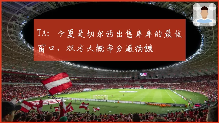 TA:今夏是切尔西出售库库的最佳窗口,双方大概率分道扬镳