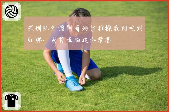深圳队外援阿奇姆彭推搡裁判吃到红牌,或将面临追加禁赛
