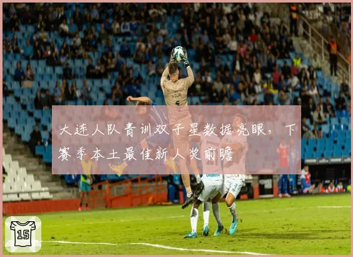大连人队青训双子星数据亮眼，下赛季本土最佳新人奖前瞻
