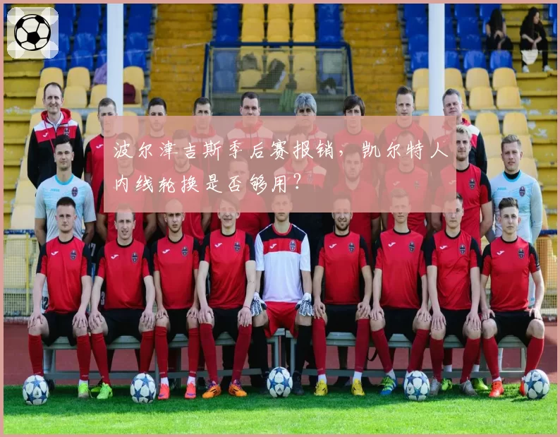 波尔津吉斯季后赛报销，凯尔特人内线轮换是否够用？
