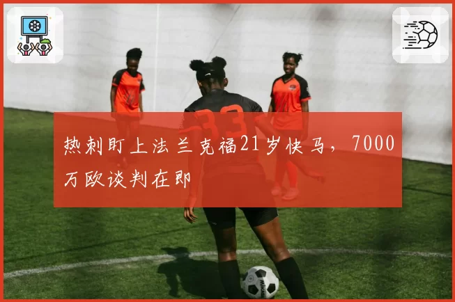 热刺盯上法兰克福21岁快马，7000万欧谈判在即