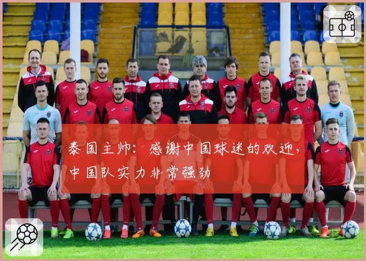 泰国主帅:感谢中国球迷的欢迎,中国队实力非常强劲