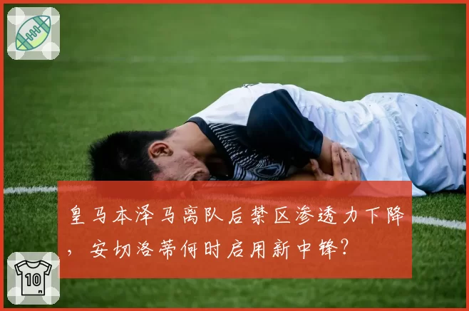 皇马本泽马离队后禁区渗透力下降，安切洛蒂何时启用新中锋？