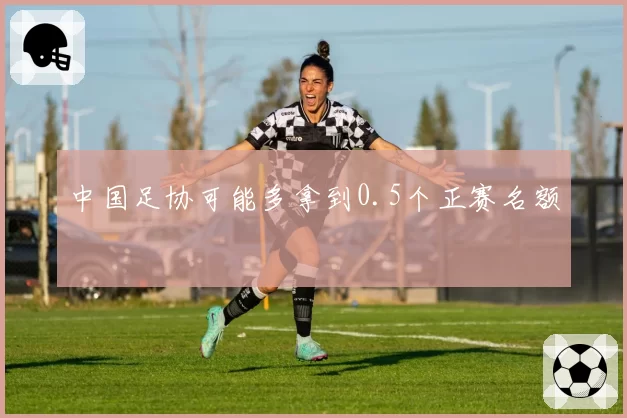 中国足协可能多拿到0.5个正赛名额