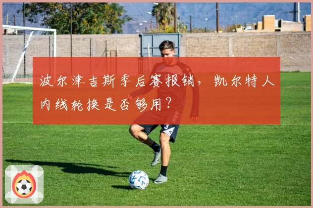 波尔津吉斯季后赛报销，凯尔特人内线轮换是否够用？