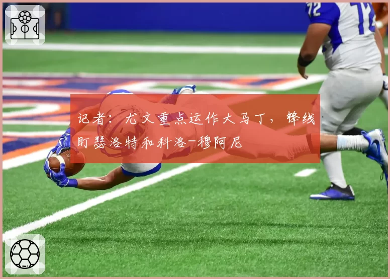 记者：尤文重点运作大马丁，锋线盯瑟洛特和科洛-穆阿尼