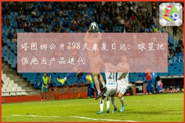 塔图姆公开298天康复日记：球星把伤疤当产品迭代